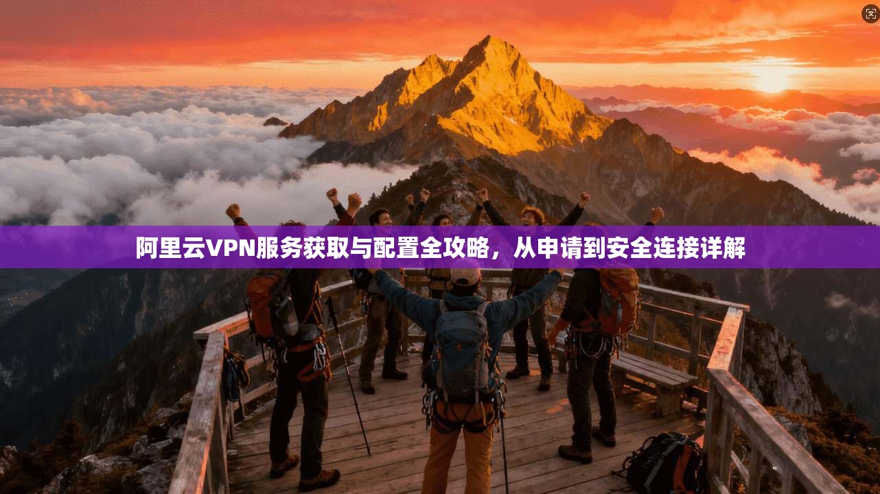 阿里云VPN服务获取与配置全攻略，从申请到安全连接详解