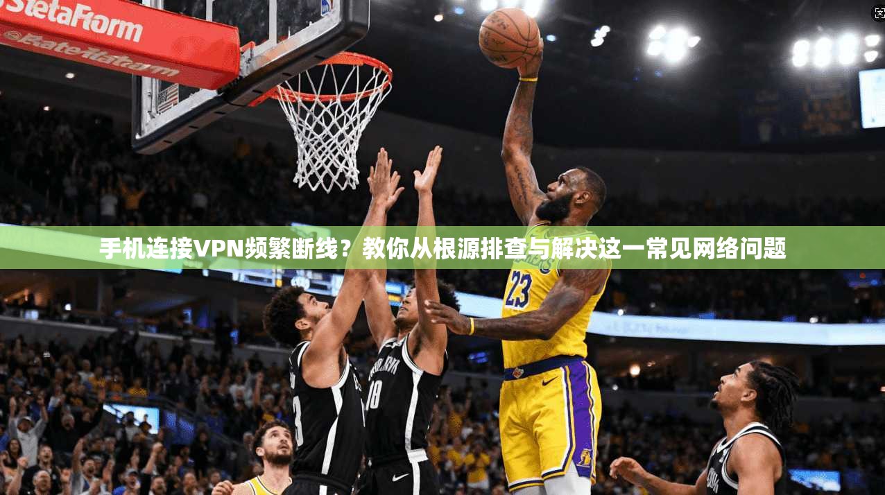 手机连接VPN频繁断线？教你从根源排查与解决这一常见网络问题