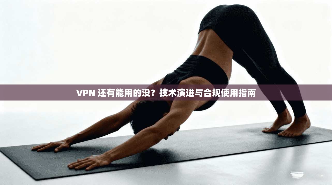 VPN 还有能用的没？技术演进与合规使用指南