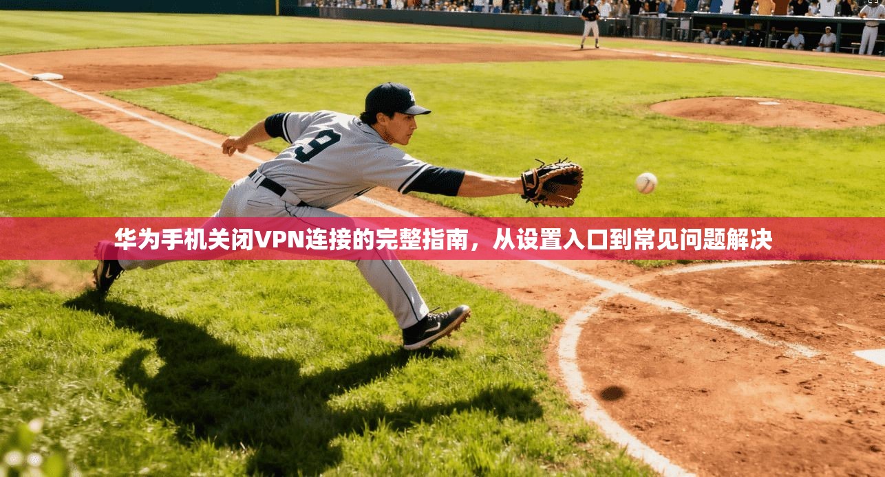华为手机关闭VPN连接的完整指南，从设置入口到常见问题解决