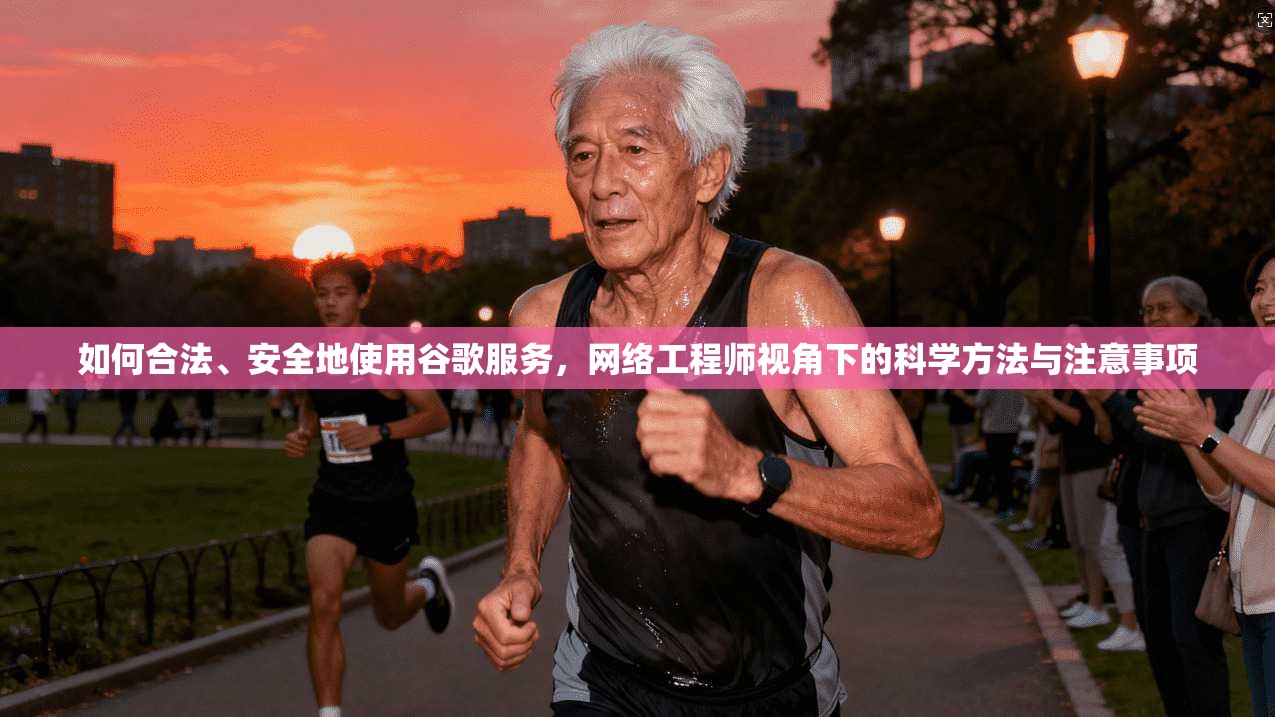 如何合法、安全地使用谷歌服务，网络工程师视角下的科学方法与注意事项