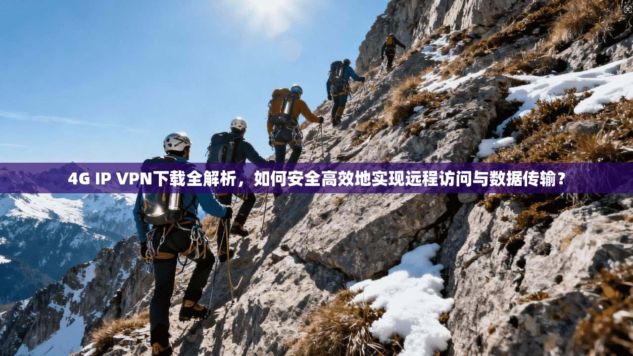 4G IP VPN下载全解析，如何安全高效地实现远程访问与数据传输？