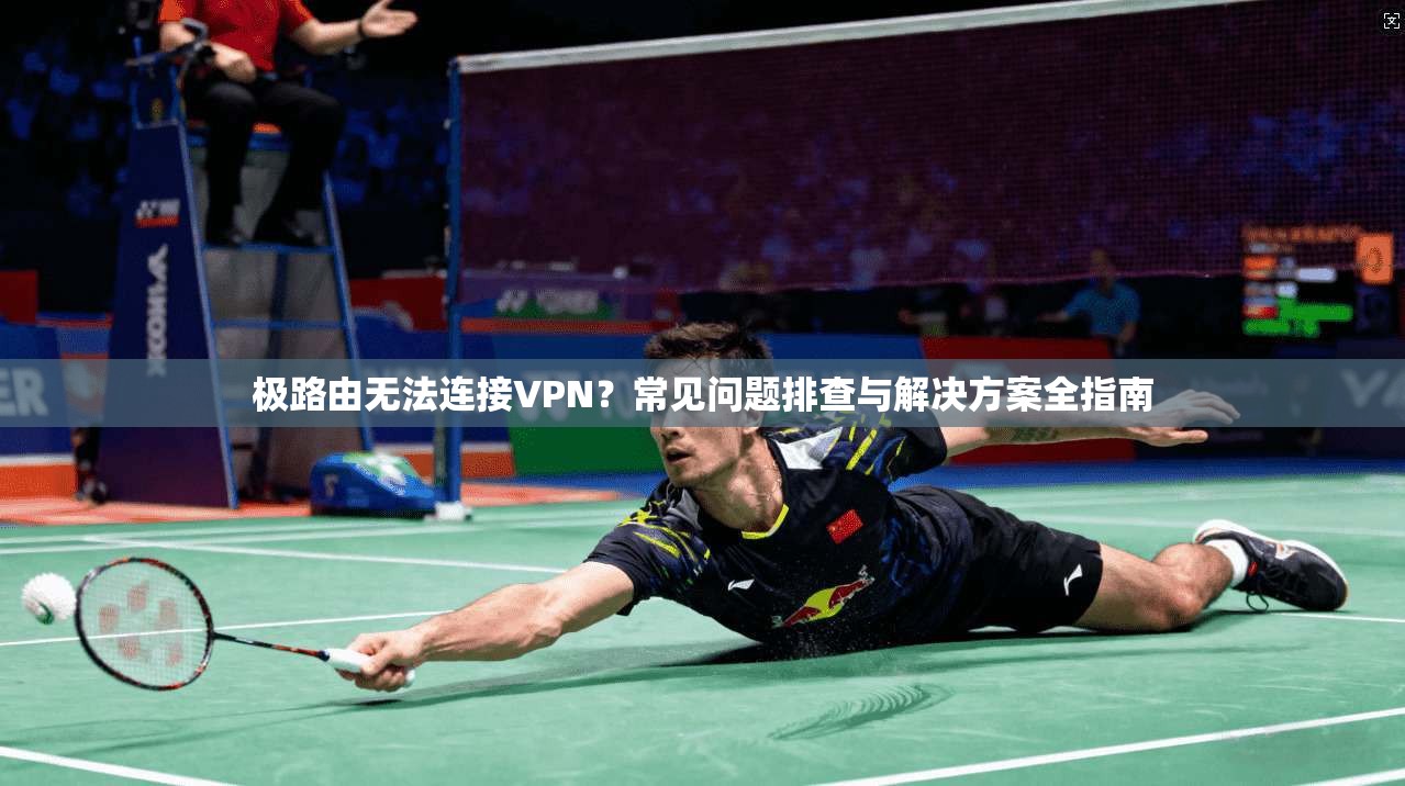 极路由无法连接VPN？常见问题排查与解决方案全指南