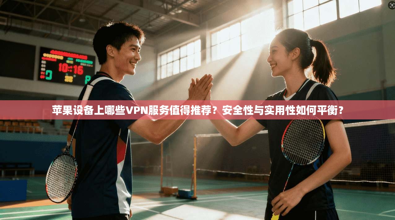 苹果设备上哪些VPN服务值得推荐？安全性与实用性如何平衡？