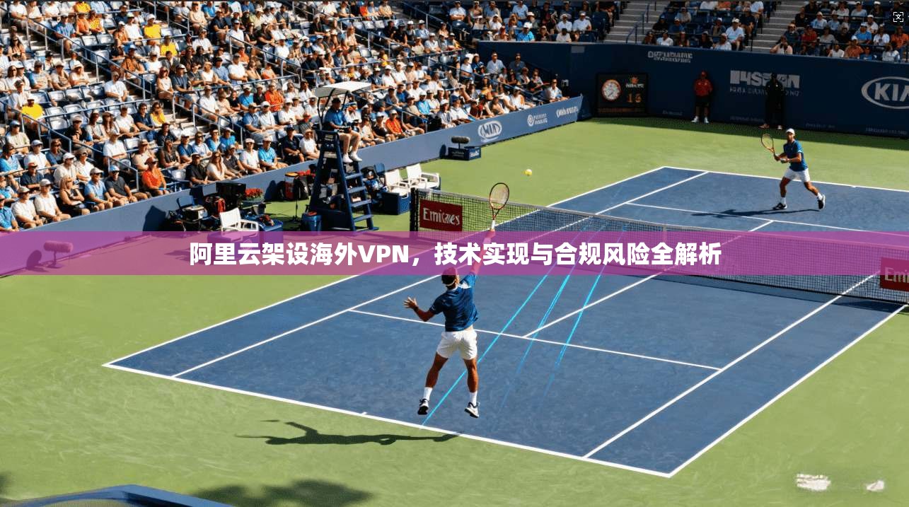 阿里云架设海外VPN，技术实现与合规风险全解析