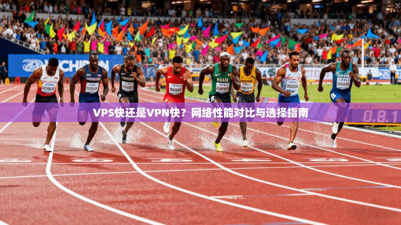 VPS快还是VPN快？网络性能对比与选择指南