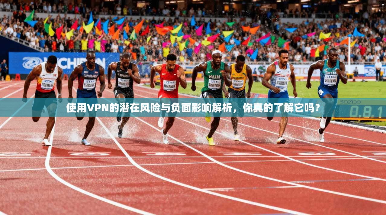 使用VPN的潜在风险与负面影响解析，你真的了解它吗？