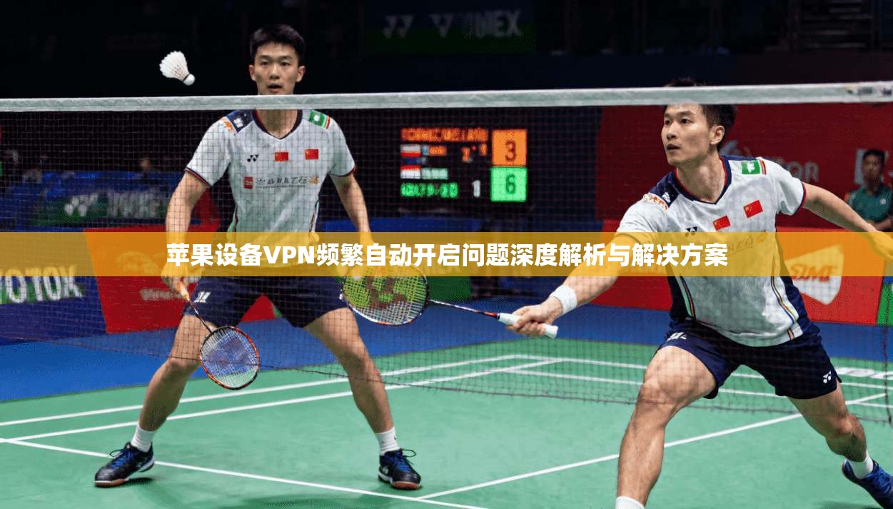 苹果设备VPN频繁自动开启问题深度解析与解决方案