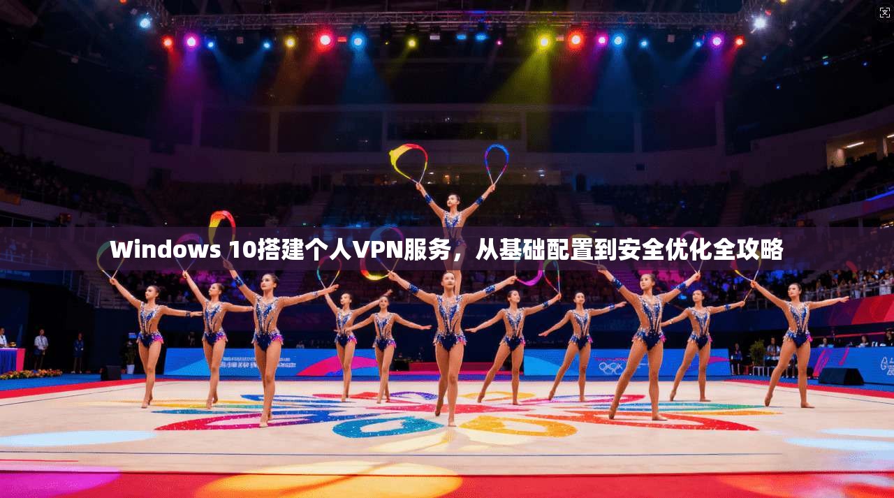 Windows 10搭建个人VPN服务，从基础配置到安全优化全攻略