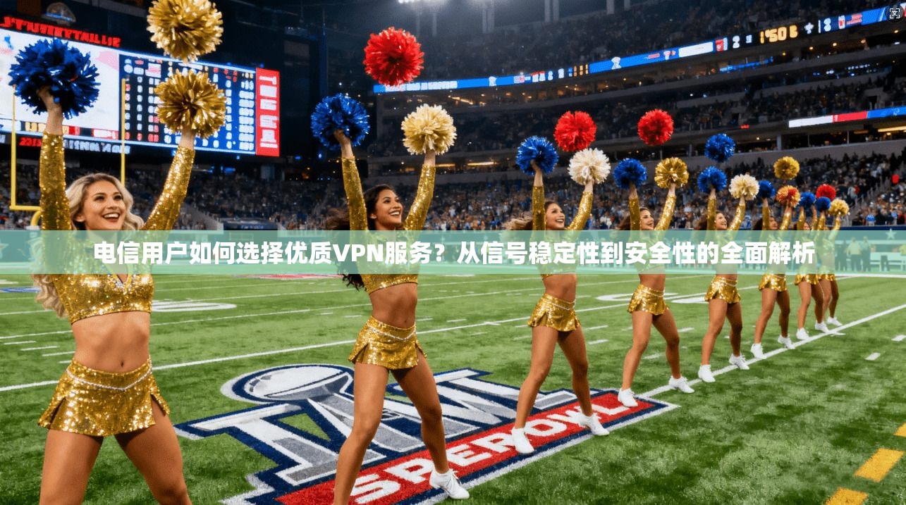 电信用户如何选择优质VPN服务？从信号稳定性到安全性的全面解析