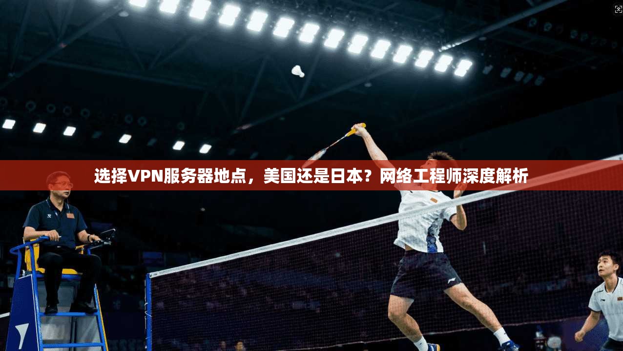 选择VPN服务器地点，美国还是日本？网络工程师深度解析