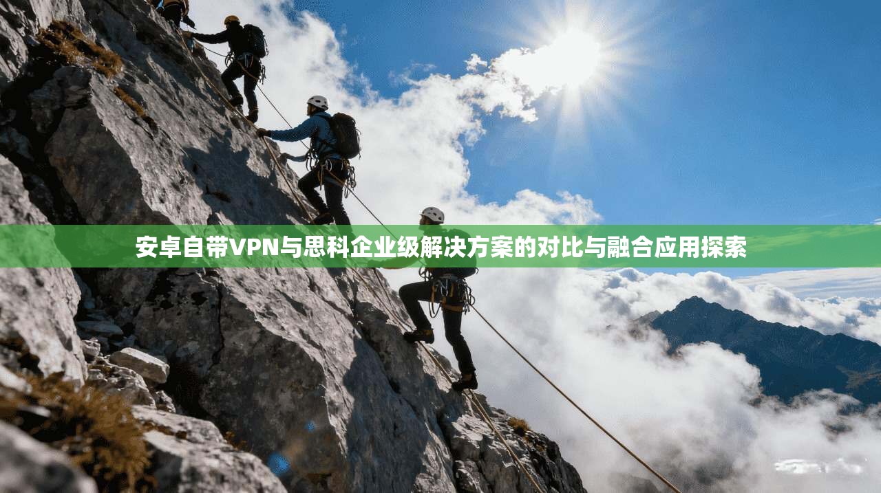 安卓自带VPN与思科企业级解决方案的对比与融合应用探索
