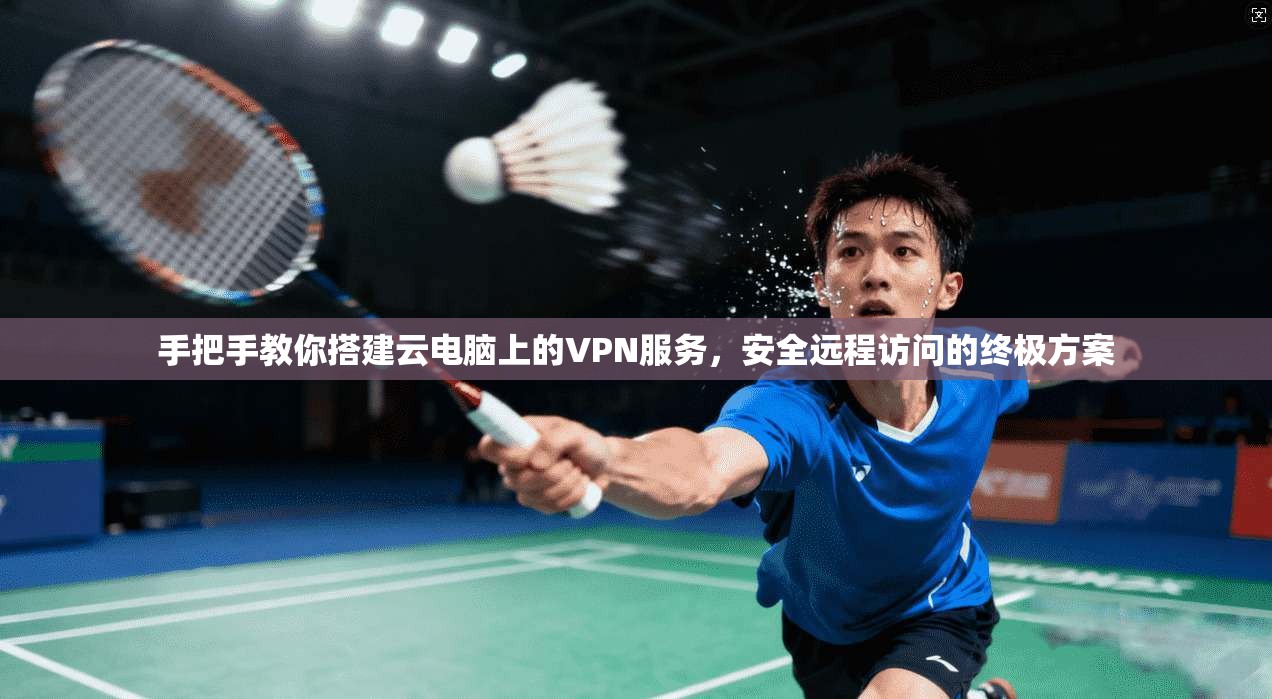 手把手教你搭建云电脑上的VPN服务，安全远程访问的终极方案