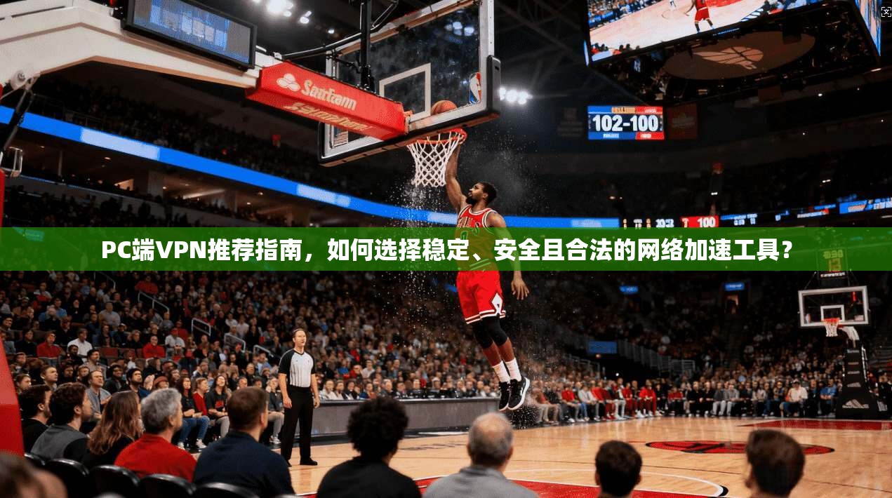 PC端VPN推荐指南，如何选择稳定、安全且合法的网络加速工具？
