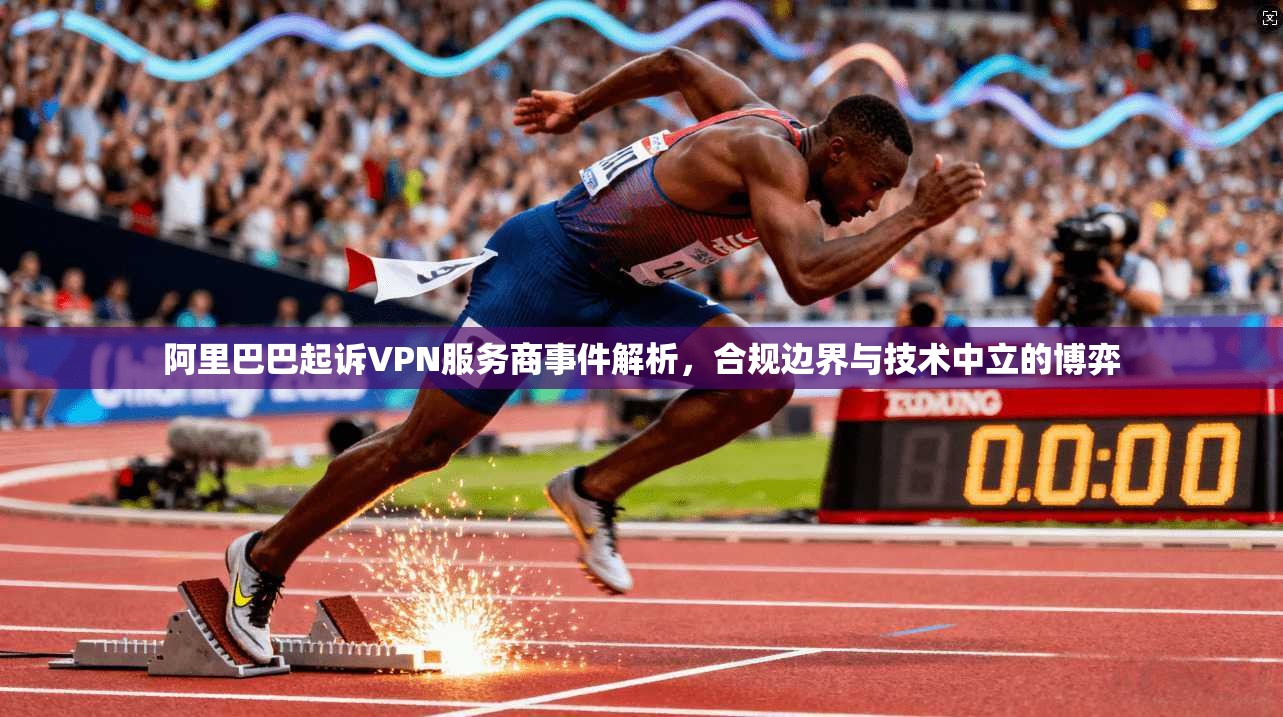 阿里巴巴起诉VPN服务商事件解析，合规边界与技术中立的博弈