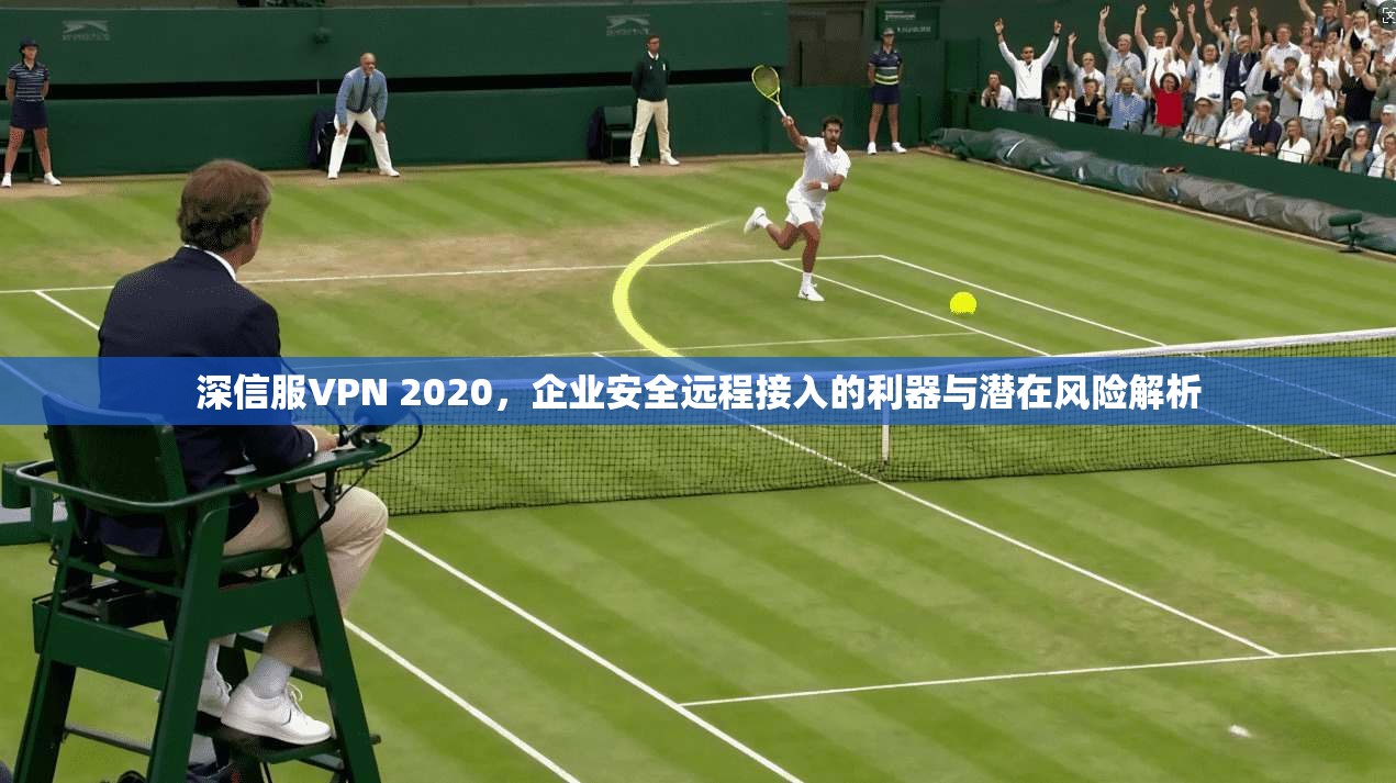 深信服VPN 2020，企业安全远程接入的利器与潜在风险解析