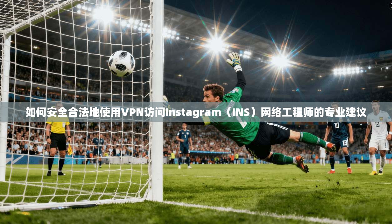 如何安全合法地使用VPN访问Instagram（INS）网络工程师的专业建议