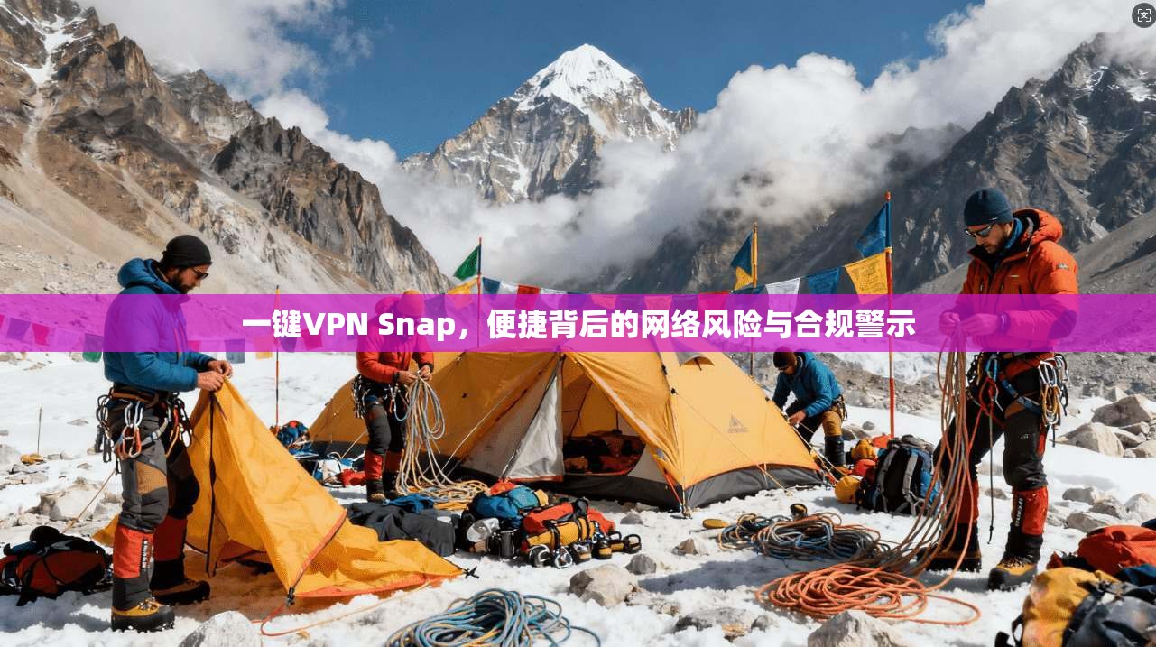 一键VPN Snap，便捷背后的网络风险与合规警示