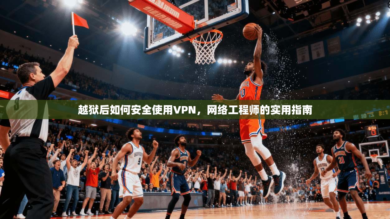 越狱后如何安全使用VPN，网络工程师的实用指南