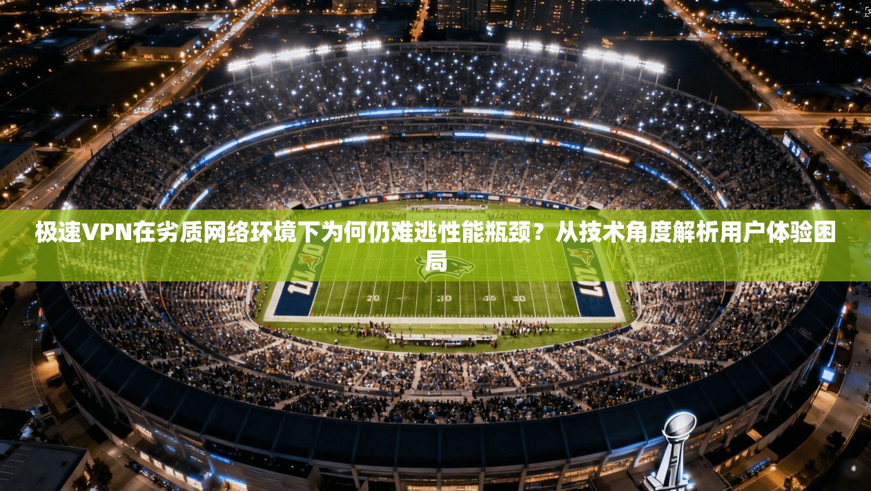极速VPN在劣质网络环境下为何仍难逃性能瓶颈？从技术角度解析用户体验困局
