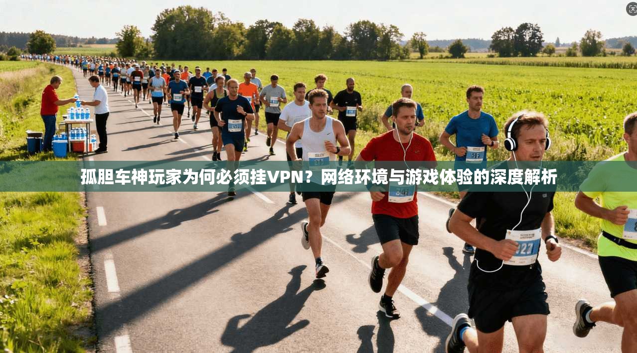 孤胆车神玩家为何必须挂VPN？网络环境与游戏体验的深度解析