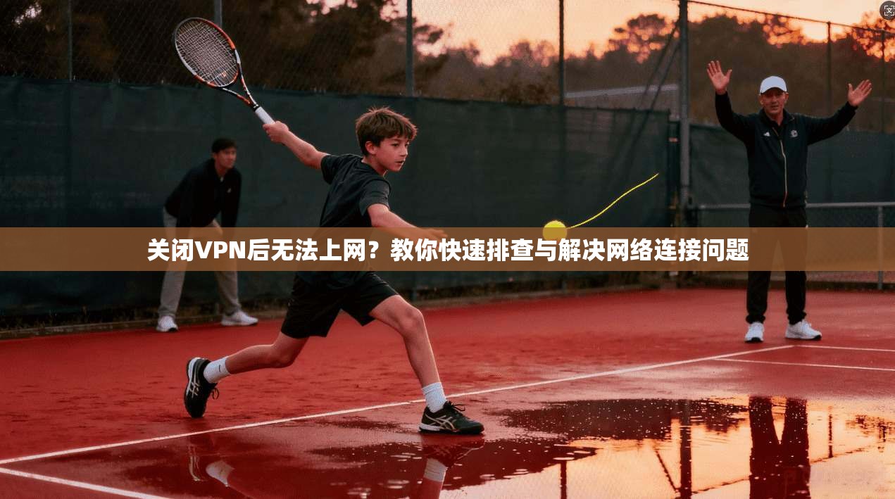 关闭VPN后无法上网？教你快速排查与解决网络连接问题