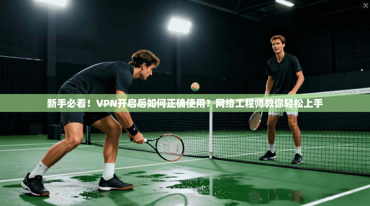 新手必看！VPN开启后如何正确使用？网络工程师教你轻松上手