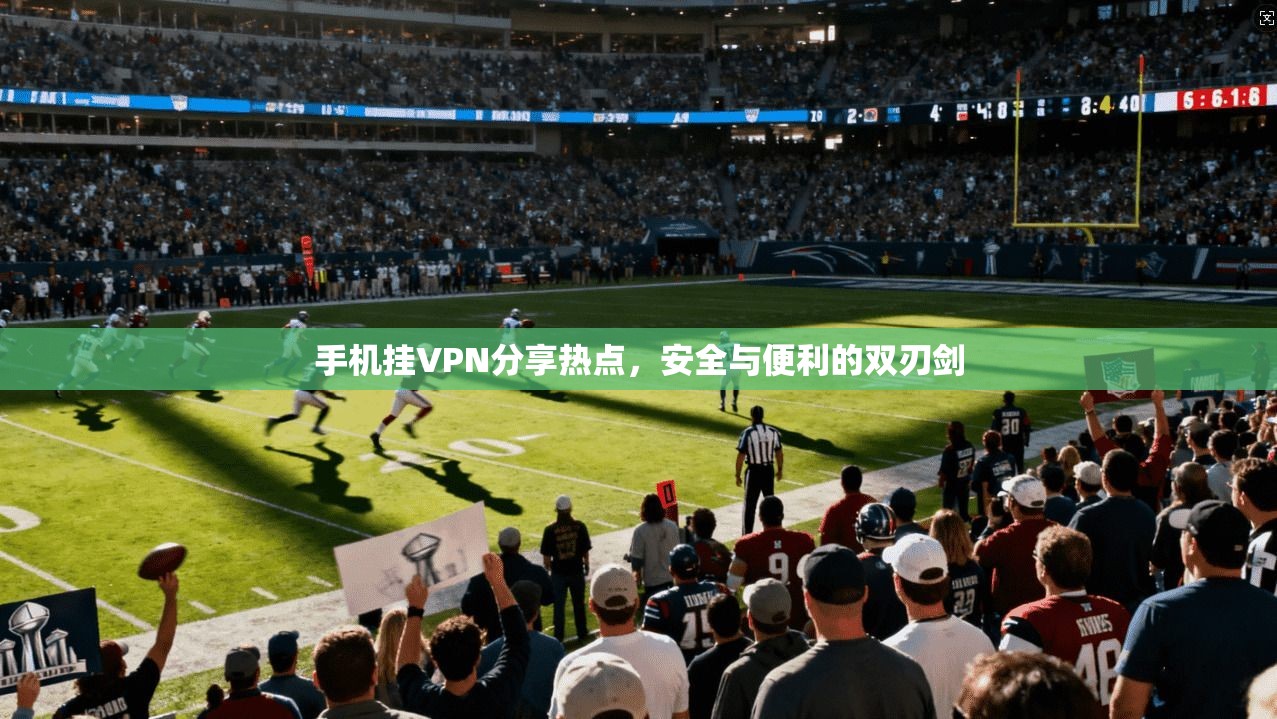 手机挂VPN分享热点，安全与便利的双刃剑
