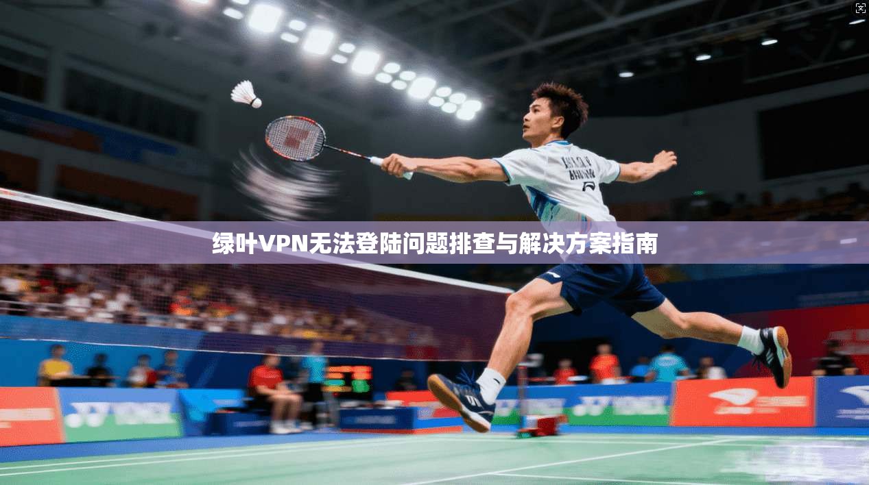 绿叶VPN无法登陆问题排查与解决方案指南 绿叶VPN无法登陆问题排查与解决方案指南