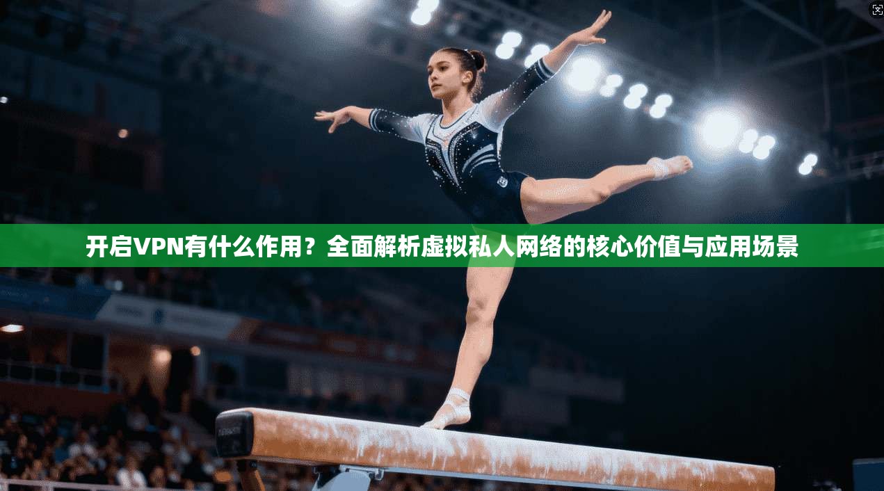 开启VPN有什么作用？全面解析虚拟私人网络的核心价值与应用场景