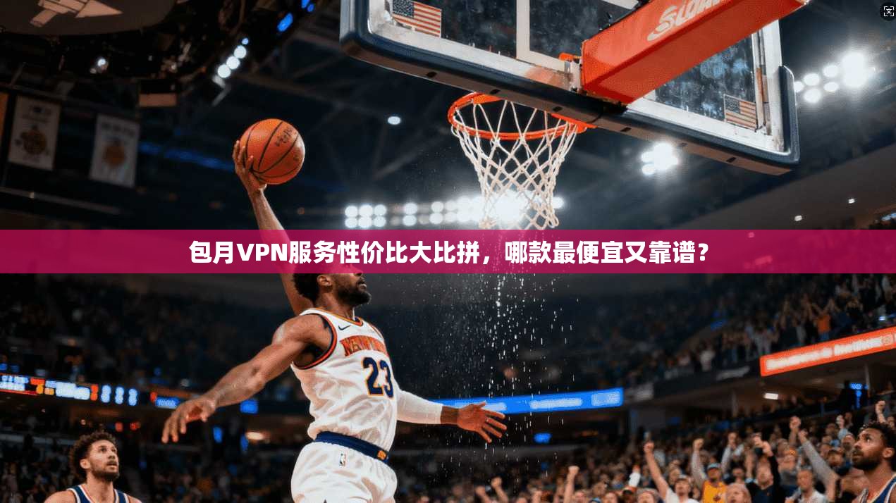 包月VPN服务性价比大比拼,哪款最便宜又靠谱? 包月VPN服务性价比大比拼,哪款最便宜又靠谱?