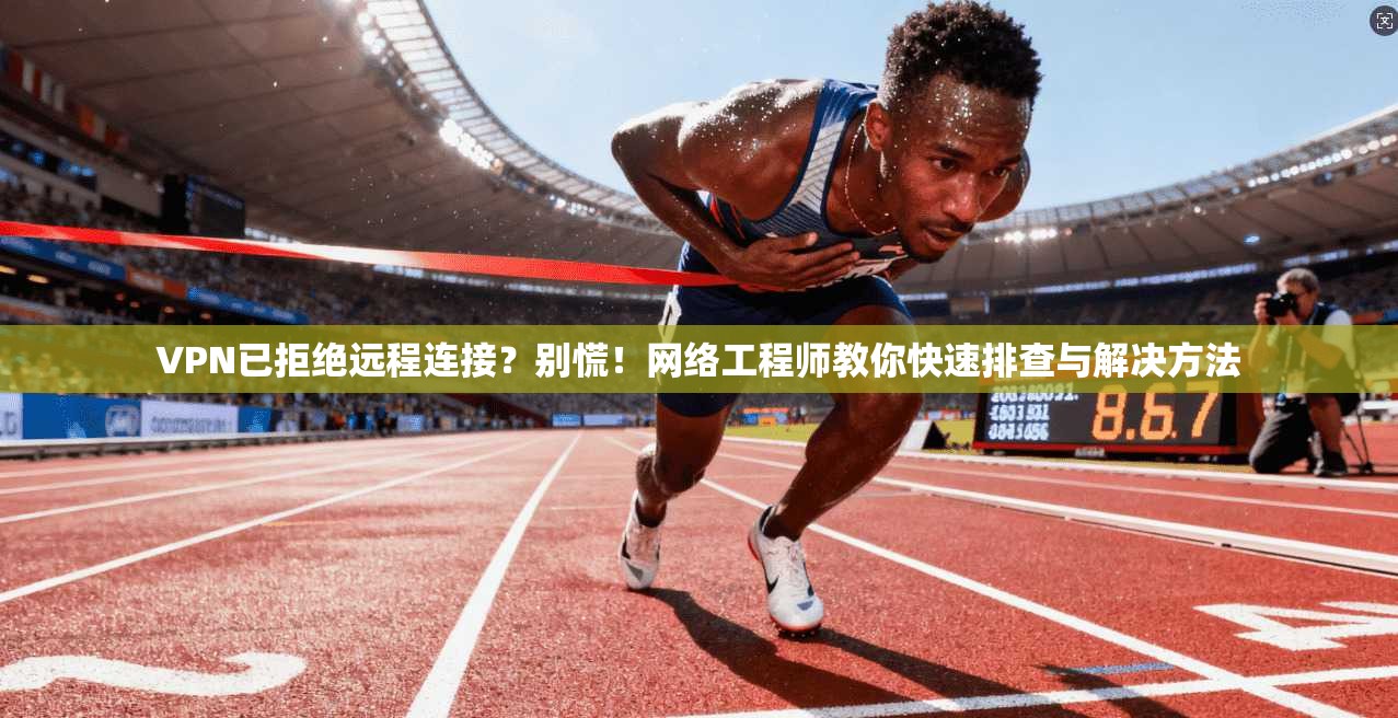 VPN已拒绝远程连接?别慌!网络工程师教你快速排查与解决方法 VPN已拒绝远程连接?别慌!网络工程师教你快速排查与解决方法