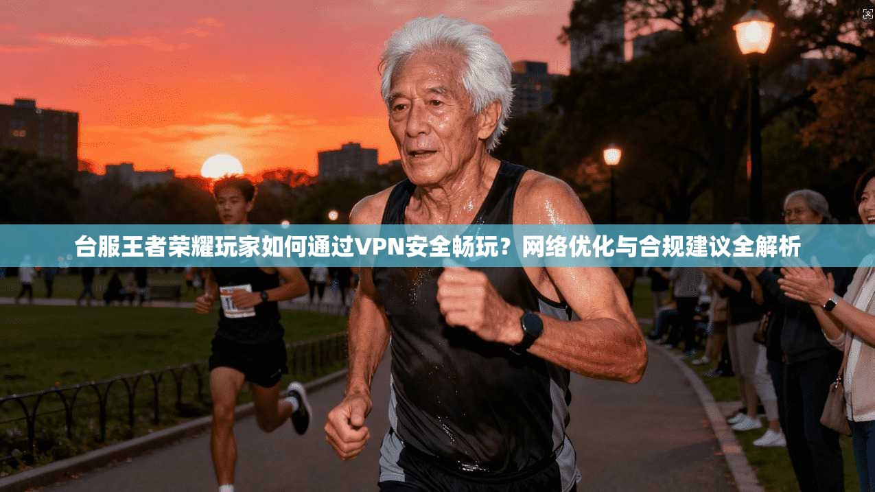 台服王者荣耀玩家如何通过VPN安全畅玩？网络优化与合规建议全解析