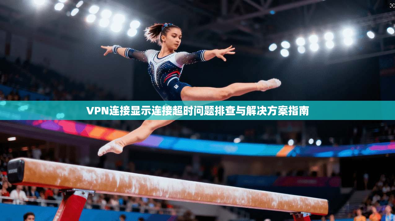 VPN连接显示连接超时问题排查与解决方案指南 VPN连接显示连接超时问题排查与解决方案指南