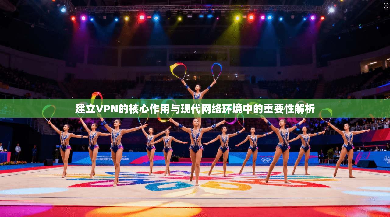建立VPN的核心作用与现代网络环境中的重要性解析 建立VPN的核心作用与现代网络环境中的重要性解析