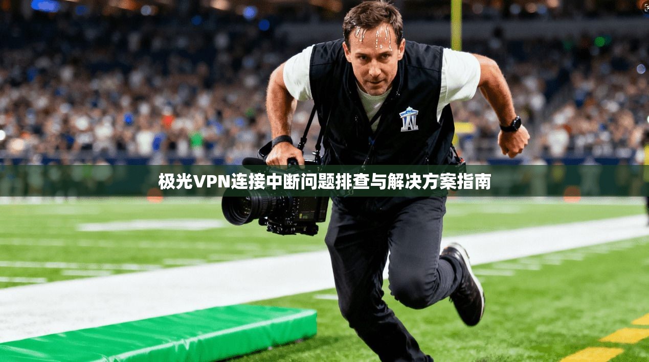 极光VPN连接中断问题排查与解决方案指南 极光VPN连接中断问题排查与解决方案指南