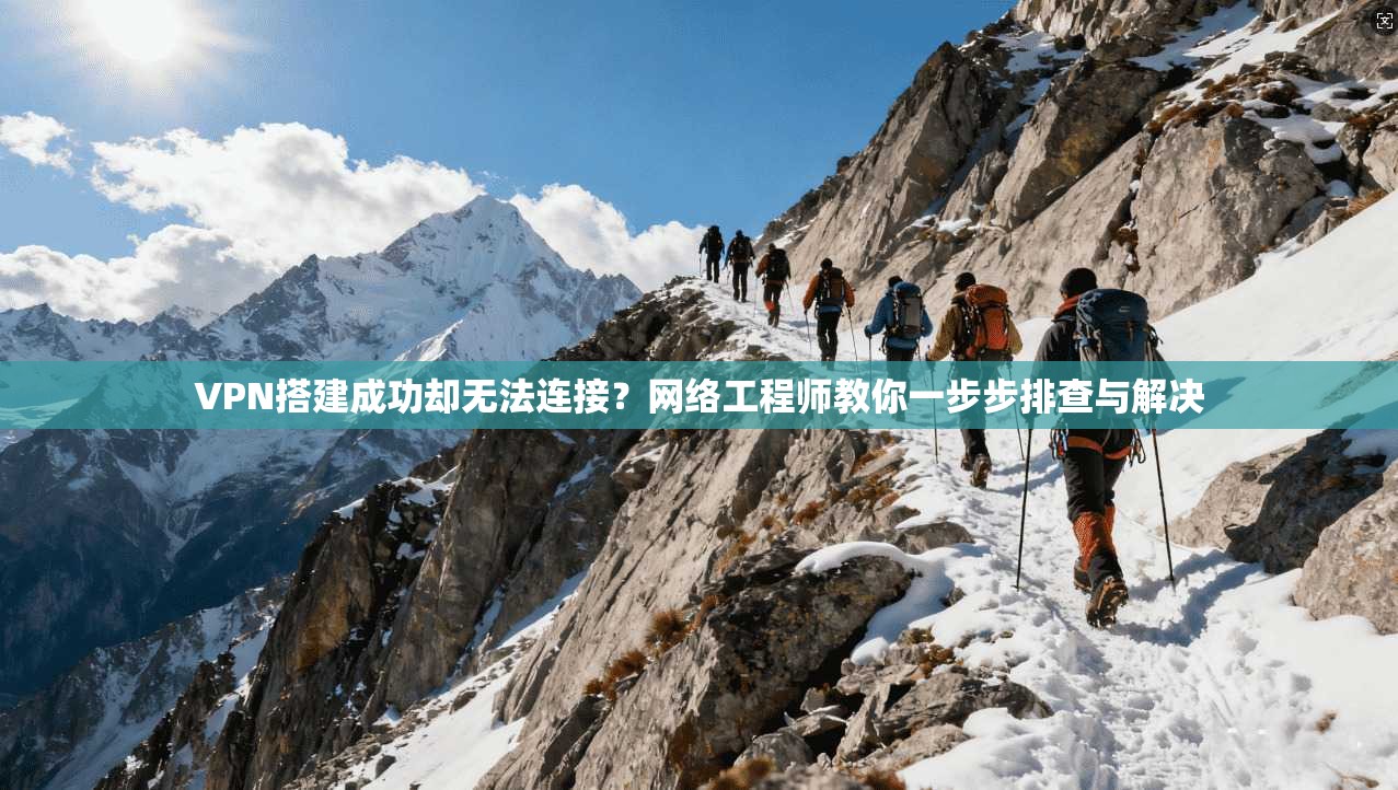 VPN搭建成功却无法连接?网络工程师教你一步步排查与解决 VPN搭建成功却无法连接?网络工程师教你一步步排查与解决