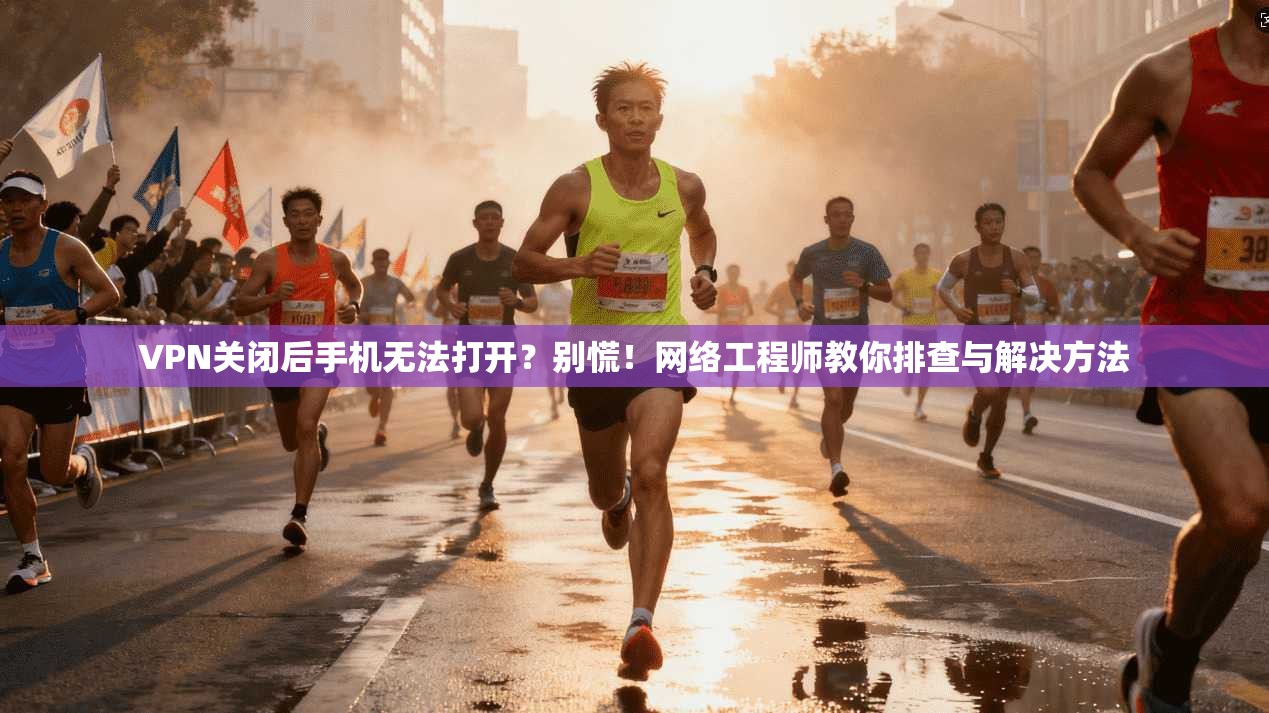 VPN关闭后手机无法打开？别慌！网络工程师教你排查与解决方法