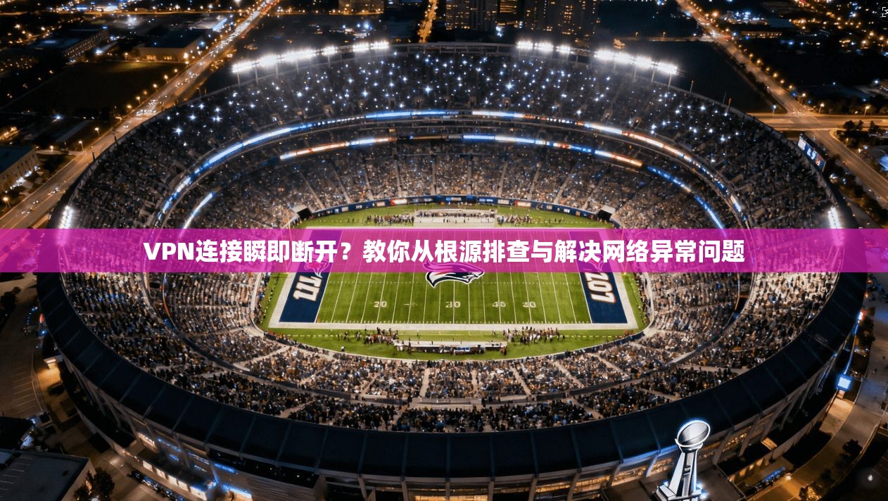 VPN连接瞬即断开?教你从根源排查与解决网络异常问题 VPN连接瞬即断开?教你从根源排查与解决网络异常问题