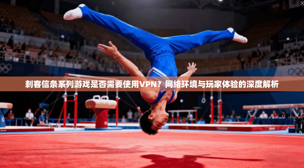 刺客信条系列游戏是否需要使用VPN？网络环境与玩家体验的深度解析