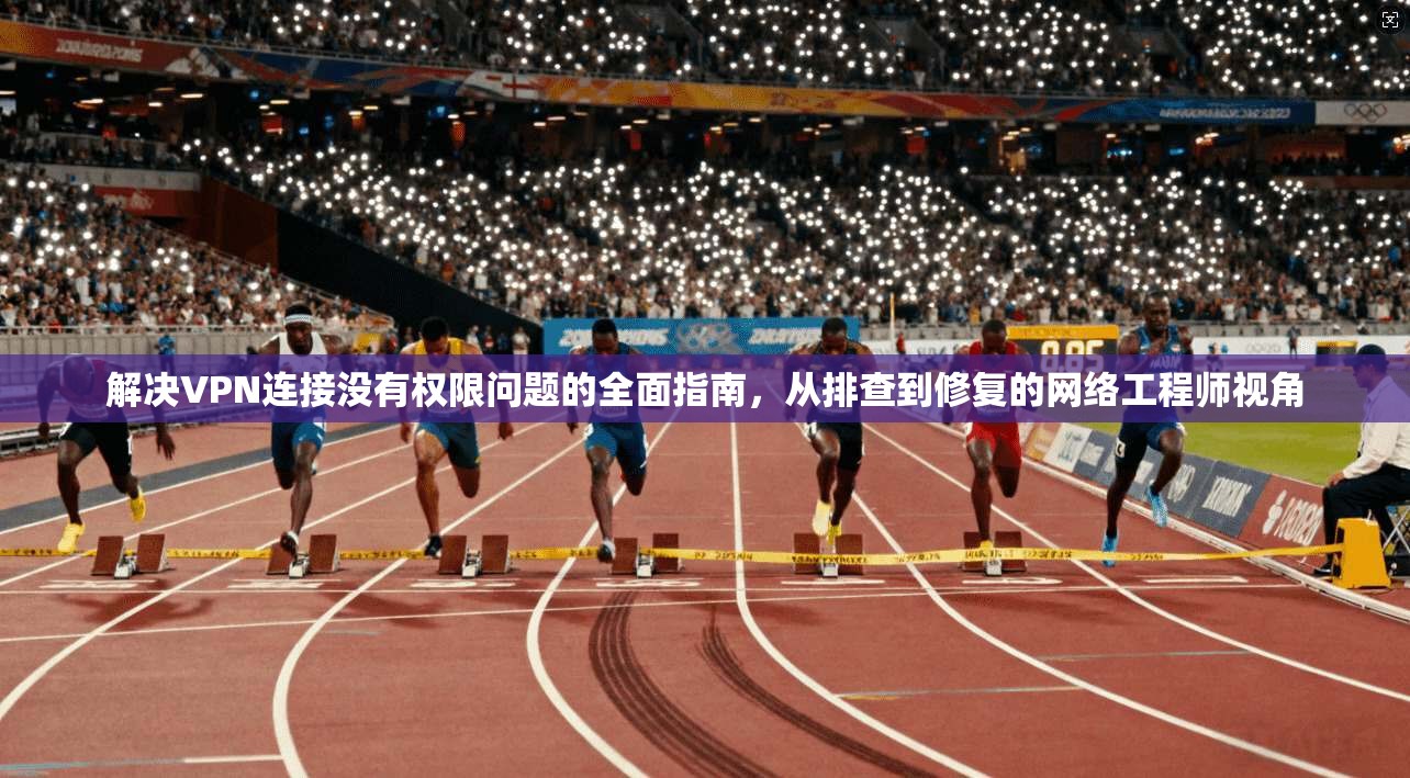 解决VPN连接没有权限问题的全面指南，从排查到修复的网络工程师视角