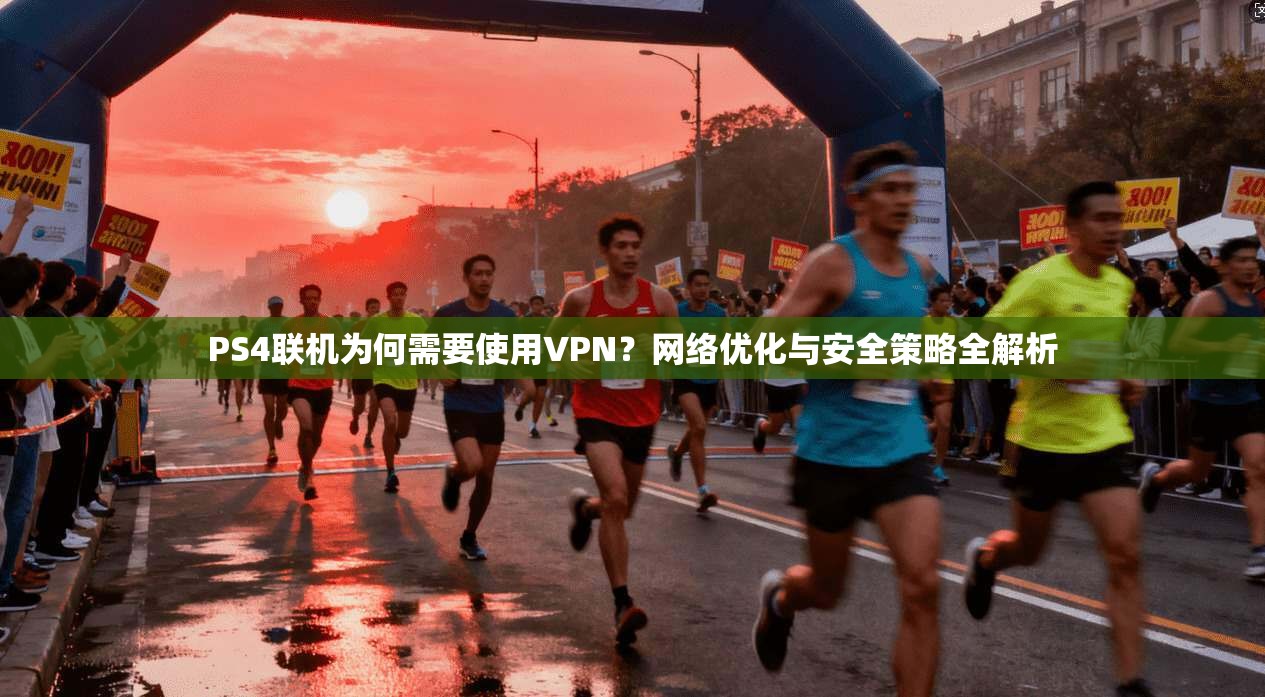 PS4联机为何需要使用VPN？网络优化与安全策略全解析