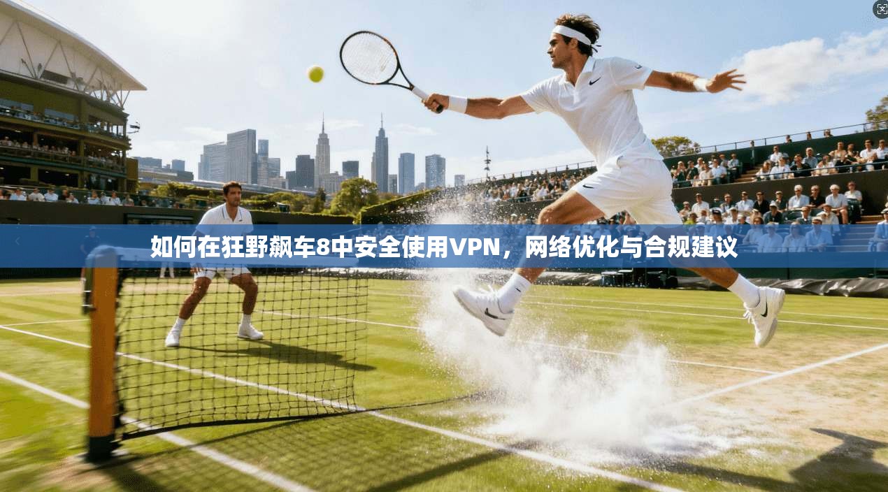 如何在狂野飙车8中安全使用VPN，网络优化与合规建议