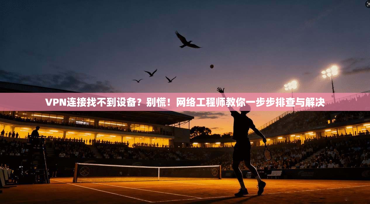 VPN连接找不到设备？别慌！网络工程师教你一步步排查与解决