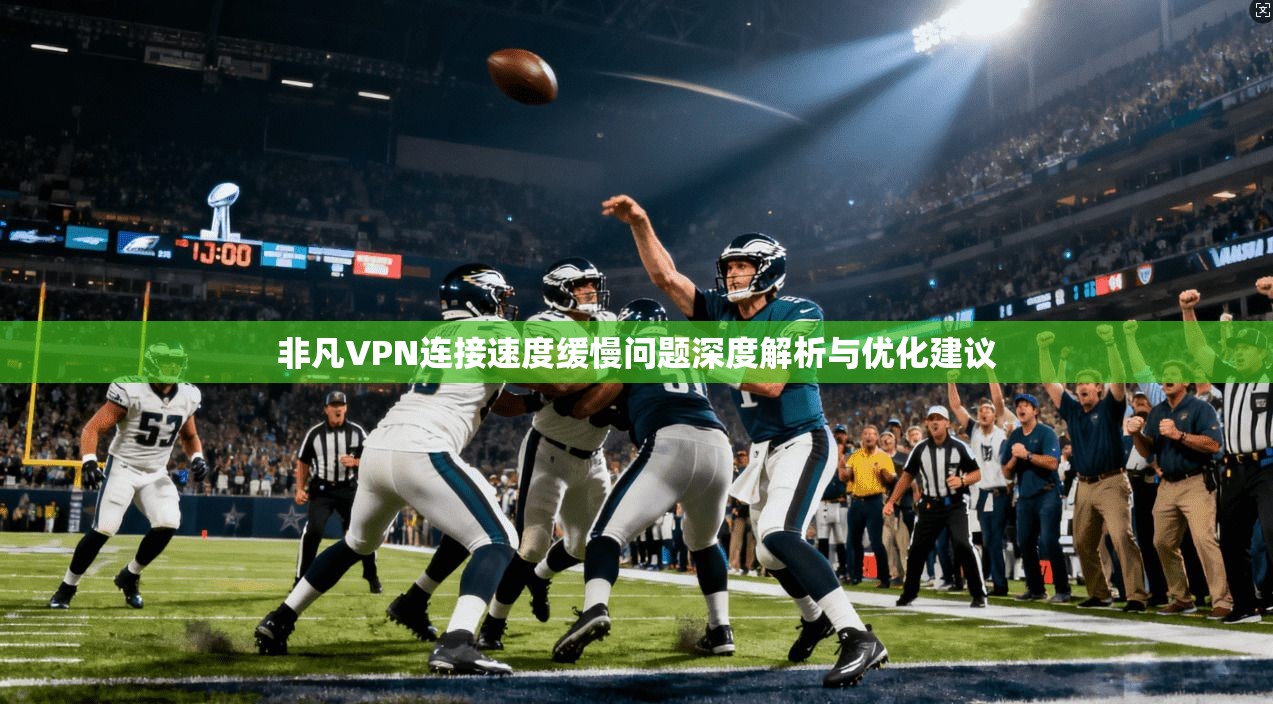 非凡VPN连接速度缓慢问题深度解析与优化建议 非凡VPN连接速度缓慢问题深度解析与优化建议