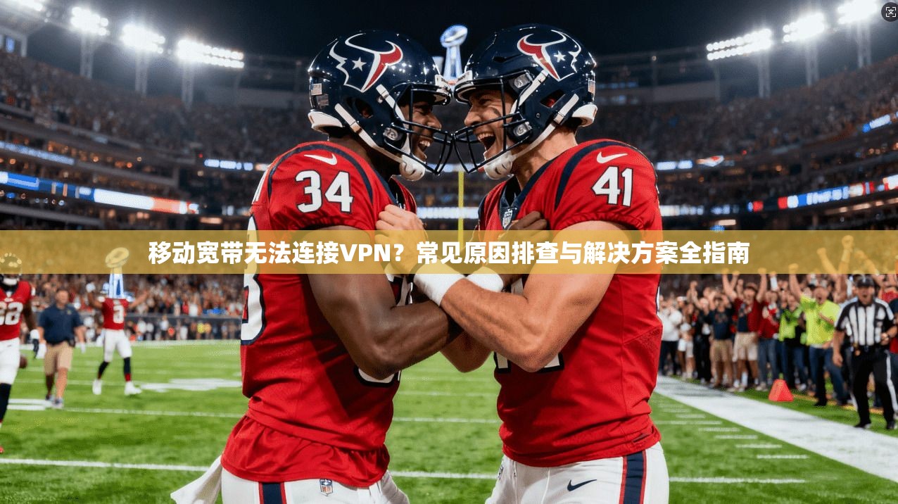 移动宽带无法连接VPN？常见原因排查与解决方案全指南