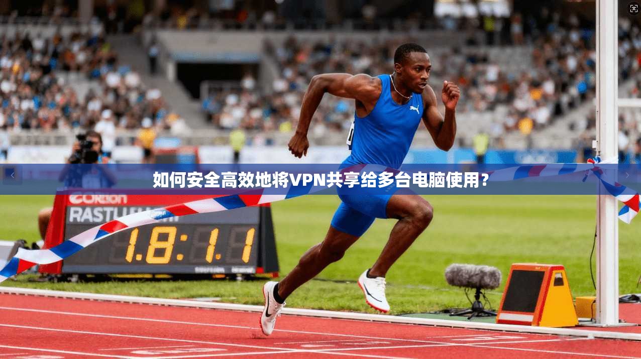如何安全高效地将VPN共享给多台电脑使用？