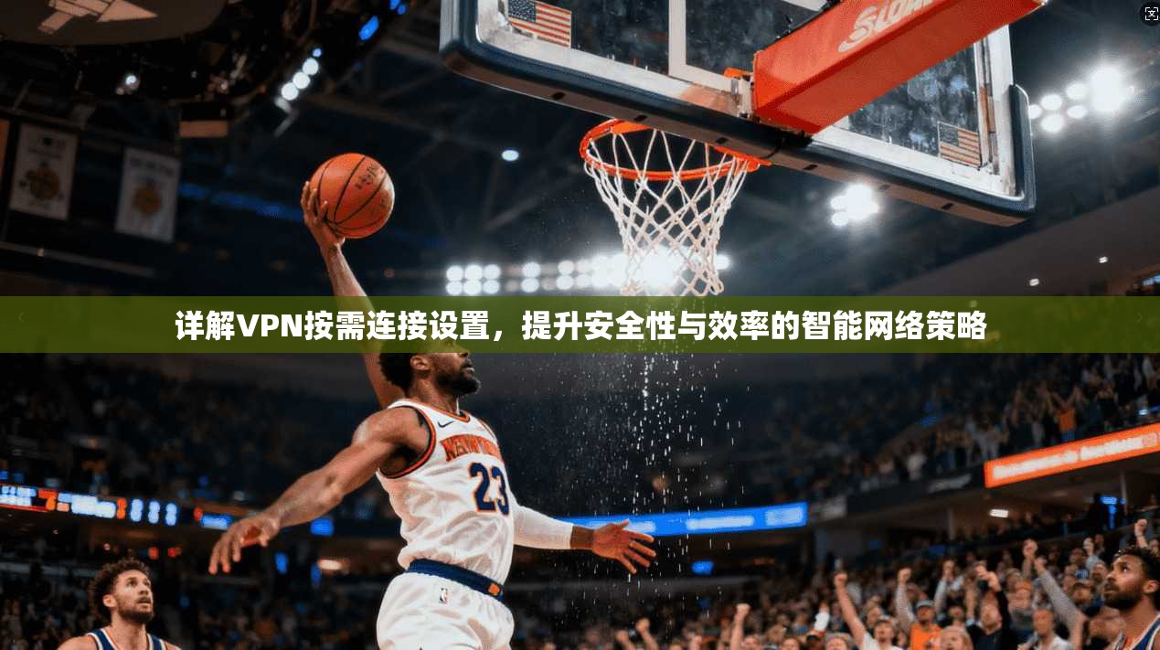 详解VPN按需连接设置,提升安全性与效率的智能网络策略 详解VPN按需连接设置,提升安全性与效率的智能网络策略