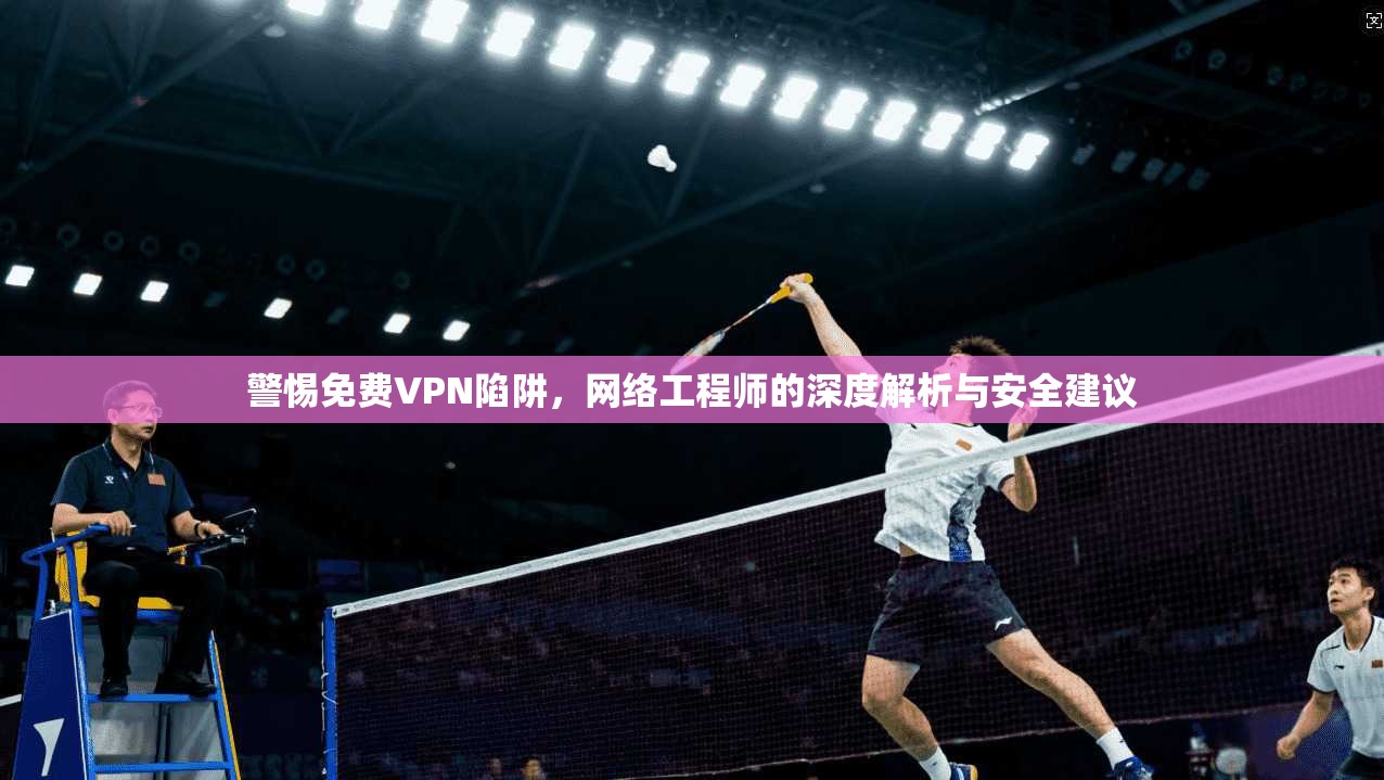 警惕免费VPN陷阱,网络工程师的深度解析与安全建议 警惕免费VPN陷阱,网络工程师的深度解析与安全建议