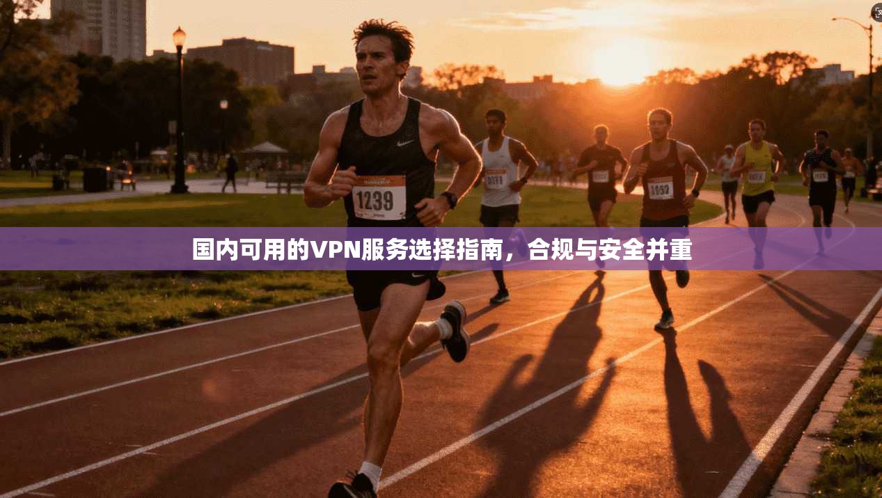 国内可用的VPN服务选择指南,合规与安全并重 国内可用的VPN服务选择指南,合规与安全并重